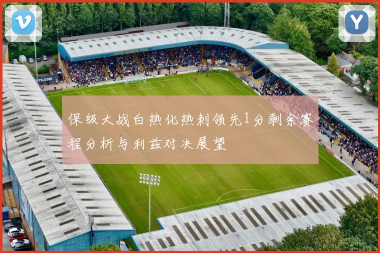 保级大战白热化热刺领先1分剩余赛程分析与利兹对决展望