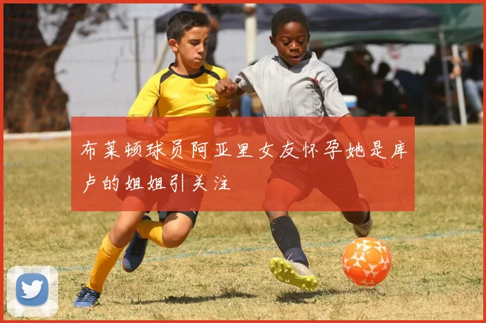 布莱顿球员阿亚里女友怀孕她是库卢的姐姐引关注