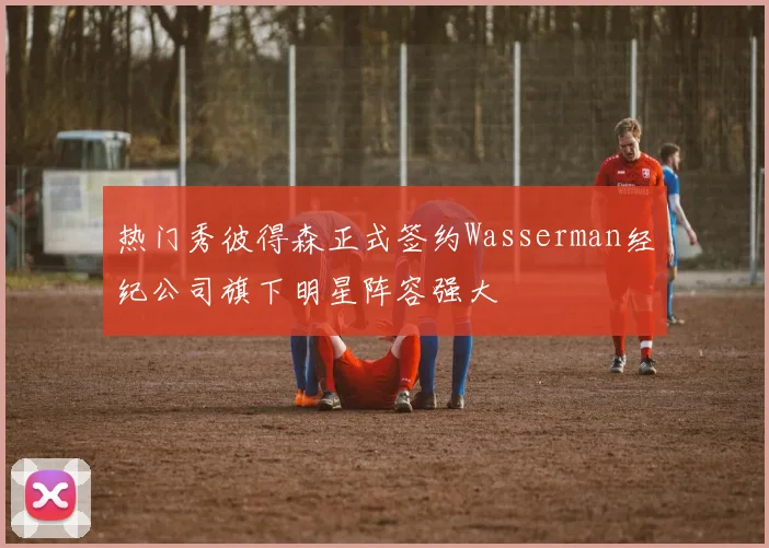 热门秀彼得森正式签约Wasserman经纪公司旗下明星阵容强大