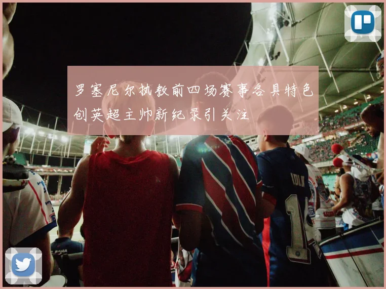 罗塞尼尔执教前四场赛事各具特色创英超主帅新纪录引关注