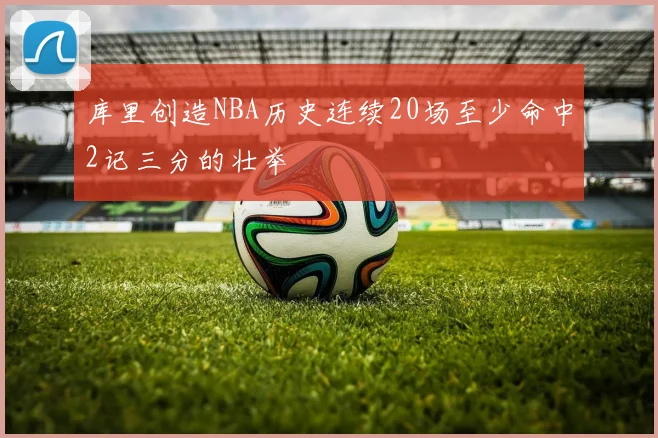 库里创造NBA历史连续20场至少命中2记三分的壮举