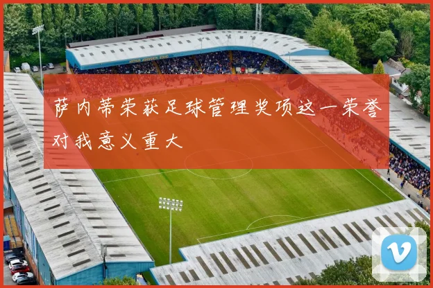 萨内蒂荣获足球管理奖项这一荣誉对我意义重大