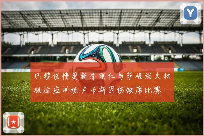 巴黎伤情更新李刚仁与萨福诺夫积极适应训练卢卡斯因伤缺席比赛