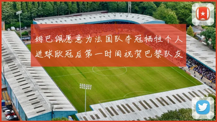 姆巴佩愿意为法国队夺冠牺牲个人进球欧冠后第一时间祝贺巴黎队友