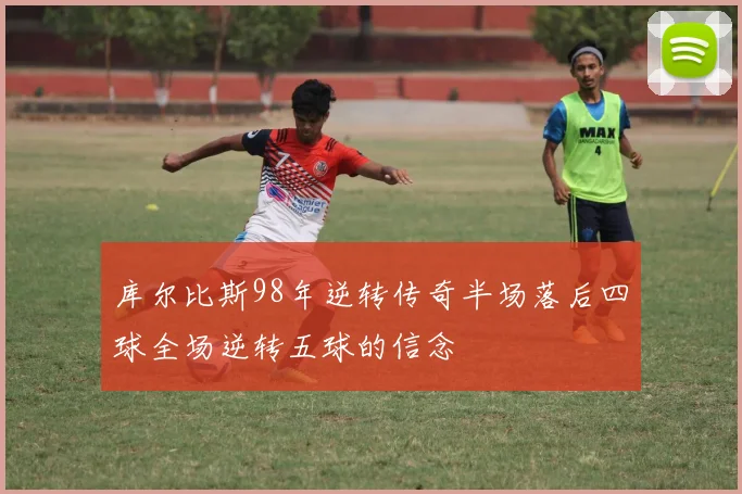 库尔比斯98年逆转传奇半场落后四球全场逆转五球的信念