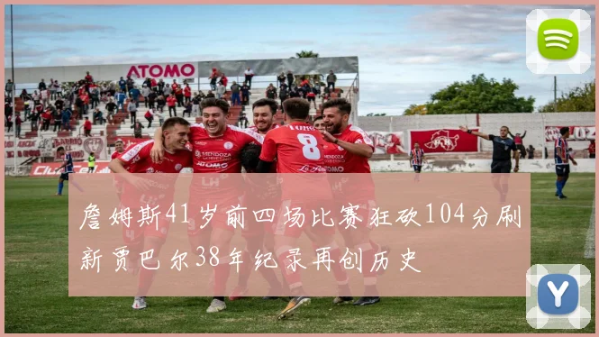 詹姆斯41岁前四场比赛狂砍104分刷新贾巴尔38年纪录再创历史
