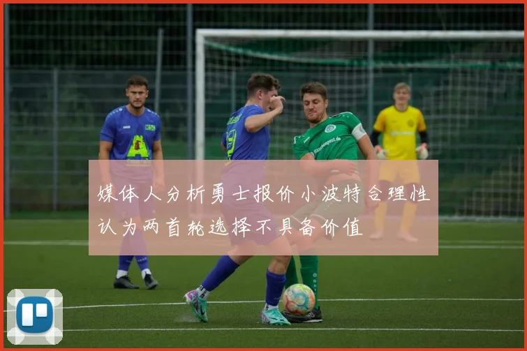 媒体人分析勇士报价小波特合理性认为两首轮选择不具备价值