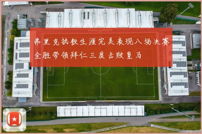 弗里克执教生涯完美表现八场决赛全胜带领拜仁三度击败皇马