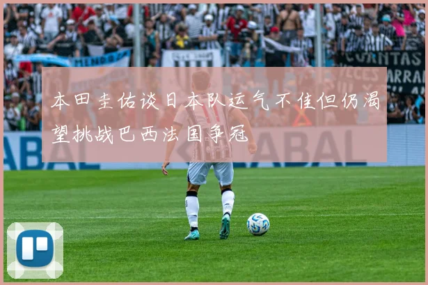 本田圭佑谈日本队运气不佳但仍渴望挑战巴西法国争冠