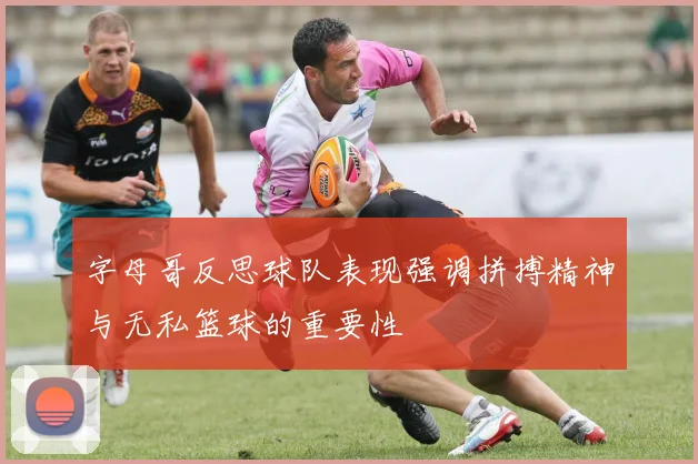 字母哥反思球队表现强调拼搏精神与无私篮球的重要性