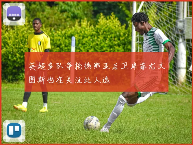 英超多队争抢热那亚后卫库菲尤文图斯也在关注此人选
