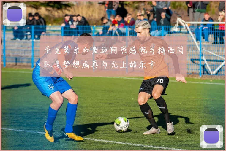 圣克莱尔加盟迈阿密感慨与梅西同队是梦想成真与无上的荣幸