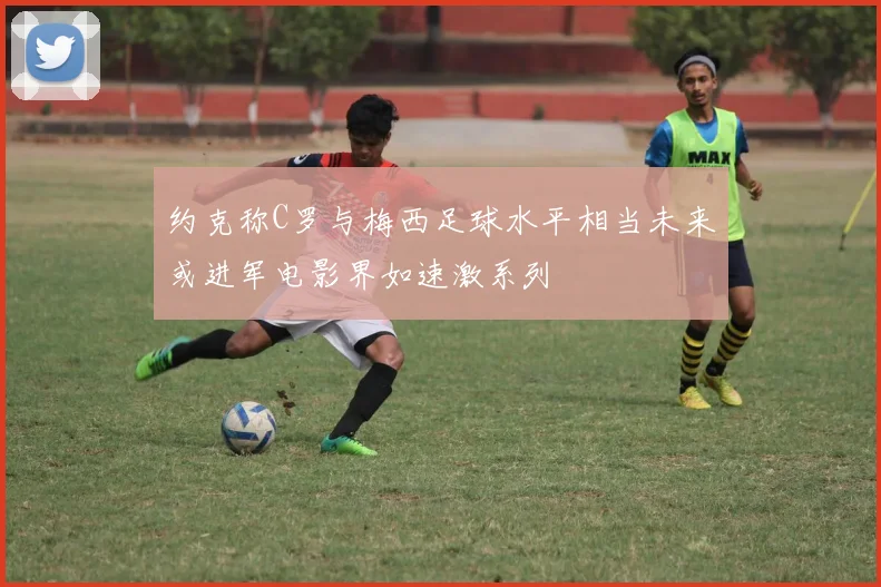约克称C罗与梅西足球水平相当未来或进军电影界如速激系列
