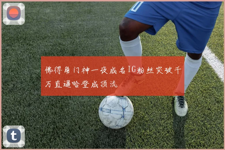 佛得角门神一夜成名IG粉丝突破千万直逼哈登成顶流