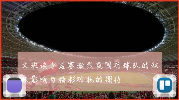 文班谈季后赛激烈氛围对球队的积极影响与精彩对抗的期待
