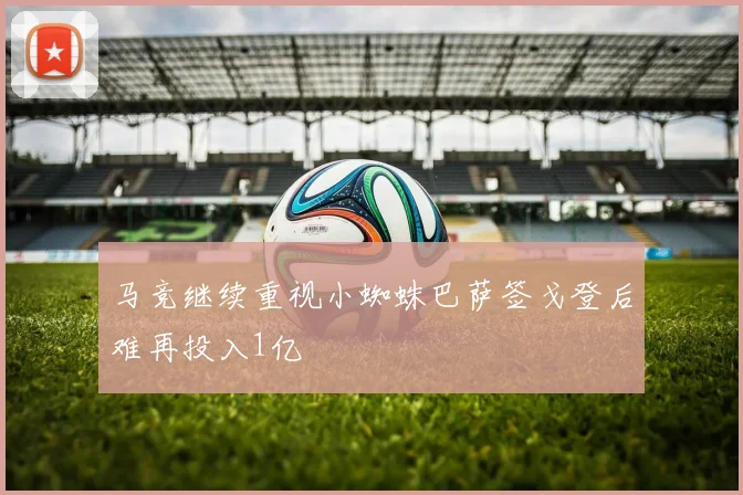 马竞继续重视小蜘蛛巴萨签戈登后难再投入1亿