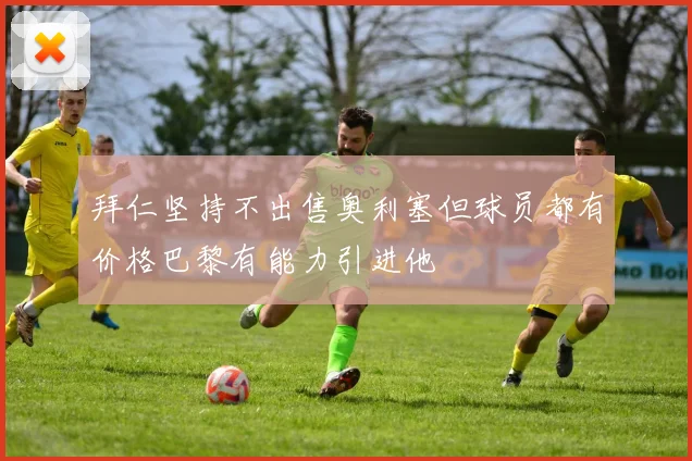 拜仁坚持不出售奥利塞但球员都有价格巴黎有能力引进他