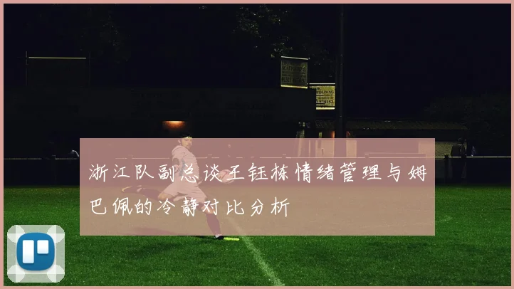 浙江队副总谈王钰栋情绪管理与姆巴佩的冷静对比分析