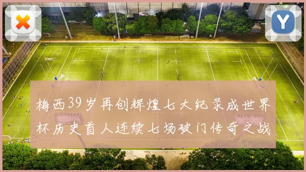 梅西39岁再创辉煌七大纪录成世界杯历史首人连续七场破门传奇之战